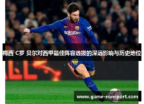 梅西 C罗 贝尔对西甲最佳阵容选拔的深远影响与历史地位