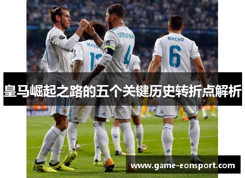 皇马崛起之路的五个关键历史转折点解析