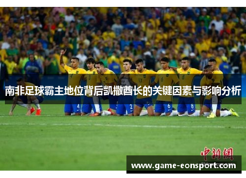 南非足球霸主地位背后凯撒酋长的关键因素与影响分析